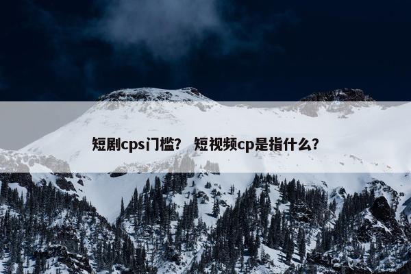 短剧cps门槛？ 短视频cp是指什么？