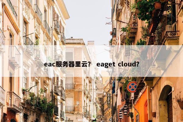eac服务器里云? eaget cloud? eac服务器里云? eaget cloud?