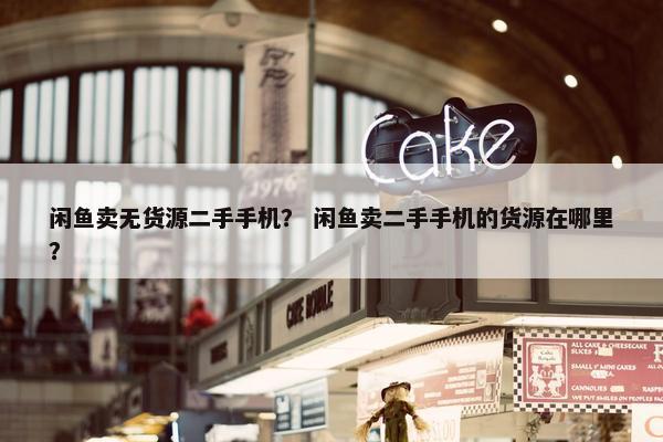 闲鱼卖无货源二手手机? 闲鱼卖二手手机的货源在哪里?