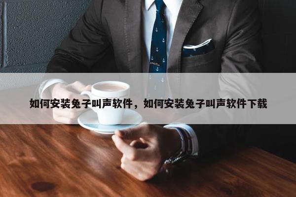 如何安装兔子叫声软件，如何安装兔子叫声软件下载