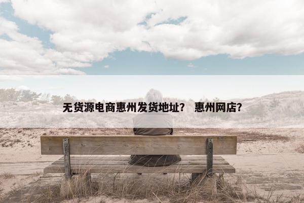 无货源电商惠州发货地址? 惠州网店?