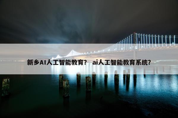 新乡AI人工智能教育? ai人工智能教育系统? 新乡AI人工智能教育? ai人工智能教育系统?