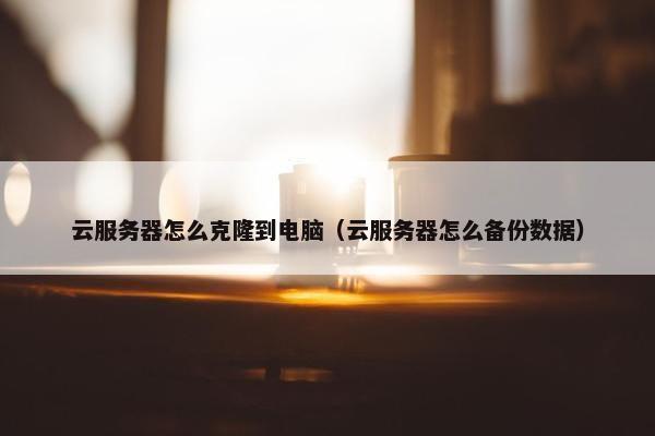 云服务器怎么克隆到电脑（云服务器怎么备份数据）