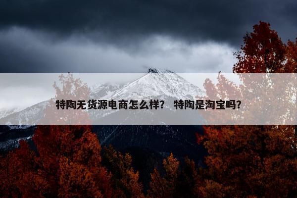 特陶无货源电商怎么样? 特陶是淘宝吗?
