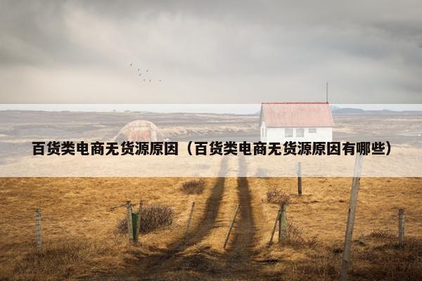 百货类电商无货源原因(百货类电商无货源原因有哪些)