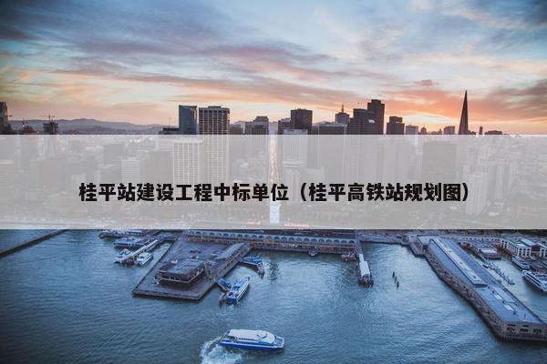 桂平站建设工程中标单位(桂平高铁站规划图) 桂平站建设工程中标单位(桂平高铁站规划图)