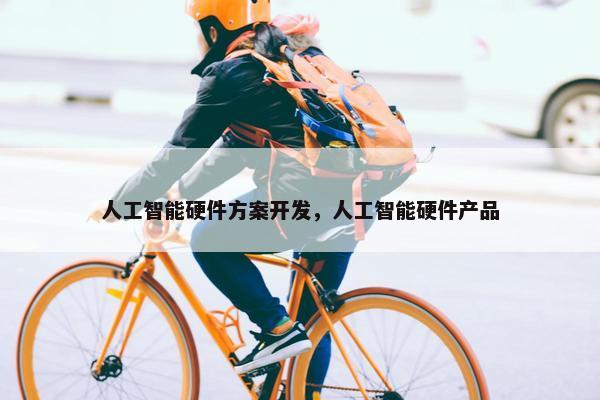 人工智能硬件方案开发,人工智能硬件产品