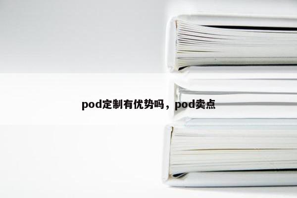 pod定制有优势吗,pod卖点