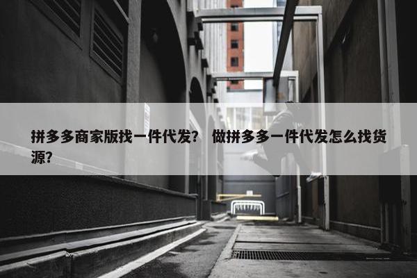 拼多多商家版找一件代发? 做拼多多一件代发怎么找货源?