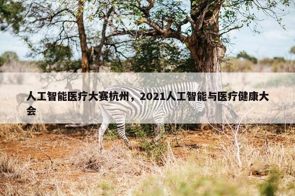 人工智能医疗大赛杭州,2021人工智能与医疗健康大会