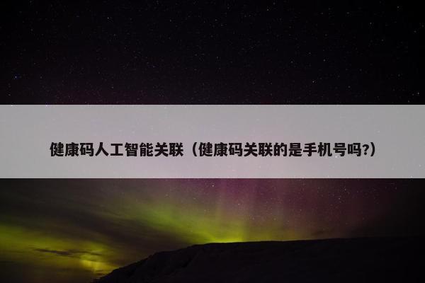 健康码人工智能关联(健康码关联的是手机号吗?)
