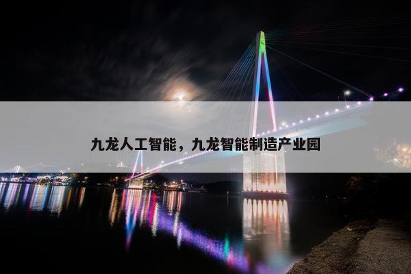 九龙人工智能,九龙智能制造产业园 九龙人工智能,九龙智能制造产业园