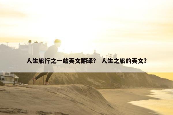 人生旅行之一站英文翻译? 人生之旅的英文? 人生旅行之一站英文翻译? 人生之旅的英文?