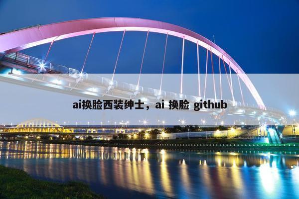 ai换脸西装绅士,ai 换脸 github ai换脸西装绅士,ai 换脸 github