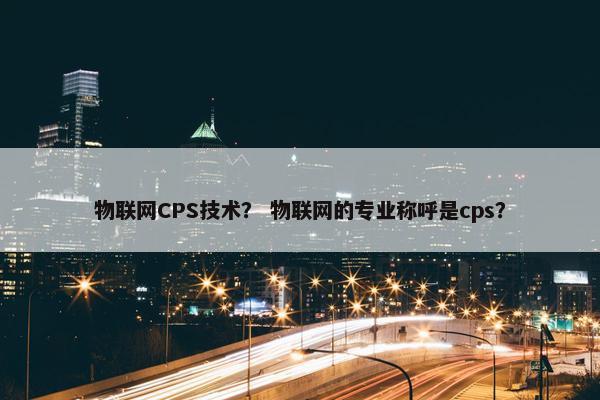 物联网CPS技术？ 物联网的专业称呼是cps？