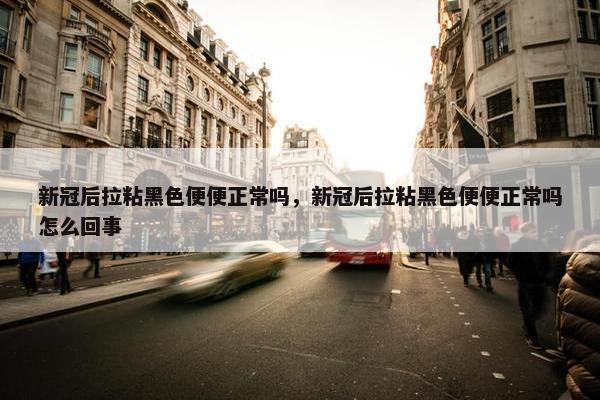 新冠后拉粘黑色便便正常吗，新冠后拉粘黑色便便正常吗怎么回事