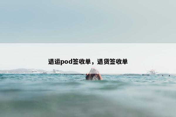 退运pod签收单,退货签收单
