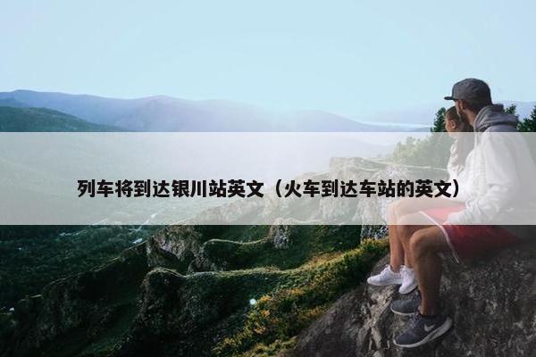 列车将到达银川站英文（火车到达车站的英文）