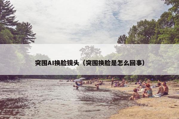 突围AI换脸镜头（突围换脸是怎么回事）