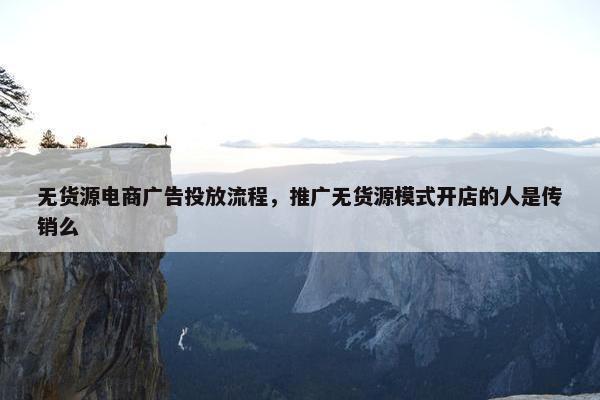 无货源电商广告投放流程,推广无货源模式开店的人是传销么