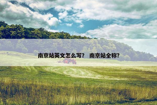 南京站英文怎么写？ 南京站全称？