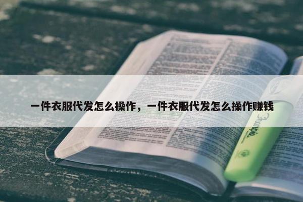 一件衣服代发怎么操作，一件衣服代发怎么操作赚钱