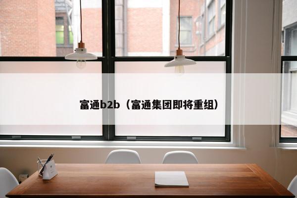 富通b2b(富通集团即将重组)