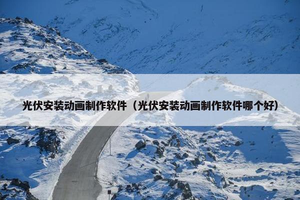 光伏安装动画制作软件(光伏安装动画制作软件哪个好)