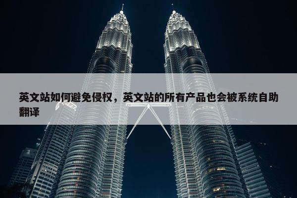 英文站如何避免侵权，英文站的所有产品也会被系统自助翻译