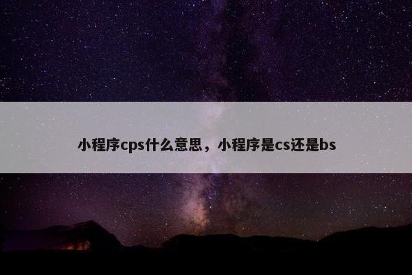小程序cps什么意思，小程序是cs还是bs