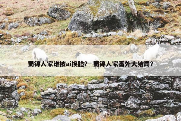 蜀锦人家谁被ai换脸？ 蜀锦人家番外大结局？