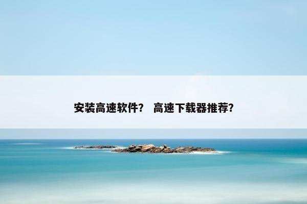 安装高速软件？ 高速下载器推荐？