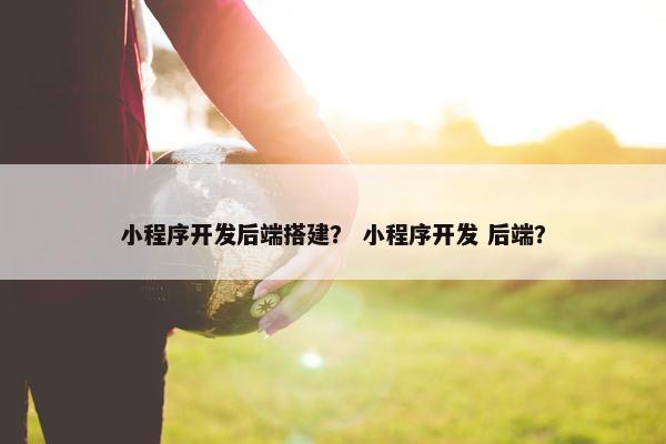 小程序开发后端搭建？ 小程序开发 后端？