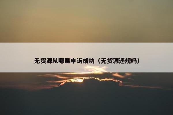 无货源从哪里申诉成功(无货源违规吗)