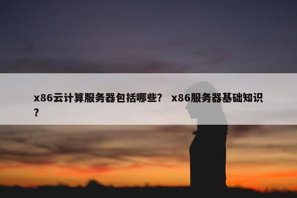 x86云计算服务器包括哪些？ x86服务器基础知识？