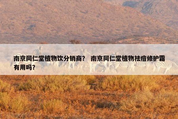 南京同仁堂植物饮分销商？ 南京同仁堂植物祛痘修护霜有用吗？