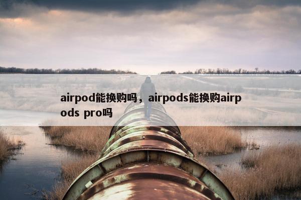 airpod能换购吗，airpods能换购airpods pro吗