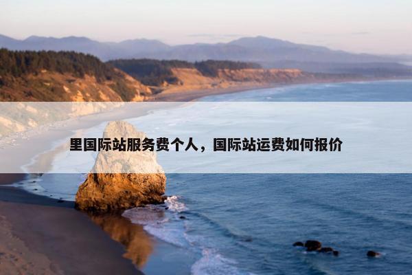 里国际站服务费个人，国际站运费如何报价