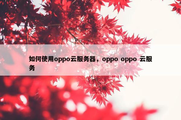 如何使用oppo云服务器，oppo oppo 云服务