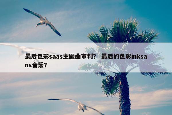 最后色彩saas主题曲审判？ 最后的色彩inksans音乐？