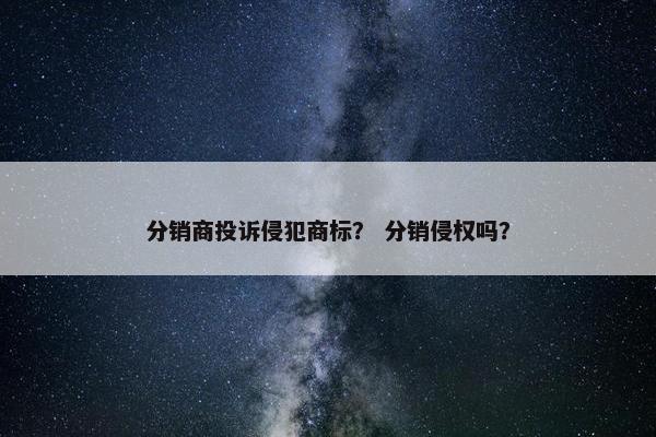 分销商投诉侵犯商标？ 分销侵权吗？