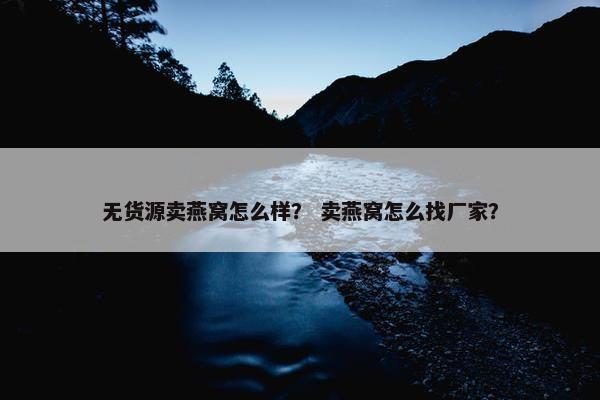 无货源卖燕窝怎么样？ 卖燕窝怎么找厂家？