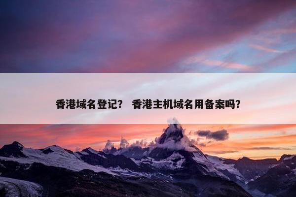 香港域名登记？ 香港主机域名用备案吗？