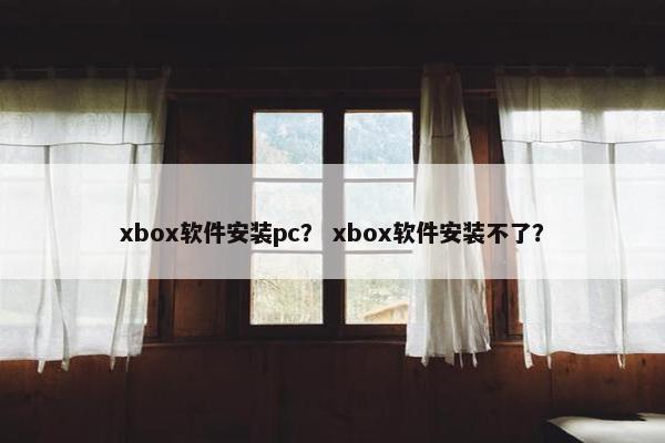 xbox软件安装pc? xbox软件安装不了?