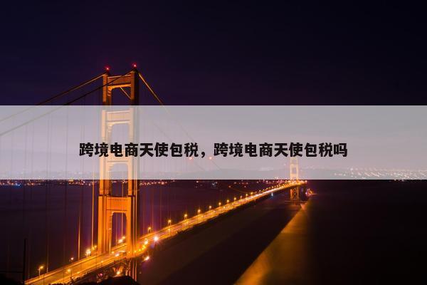 跨境电商天使包税，跨境电商天使包税吗