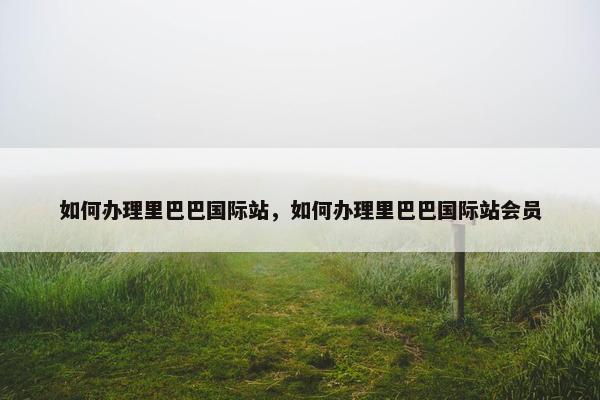 如何办理里巴巴国际站，如何办理里巴巴国际站会员