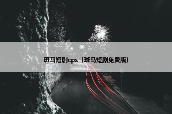 斑马短剧cps（斑马短剧免费版）