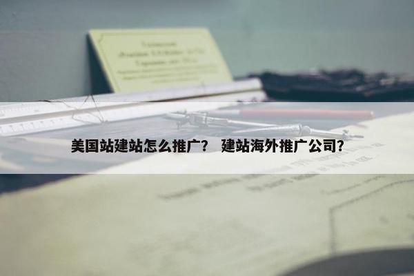美国站建站怎么推广？ 建站海外推广公司？
