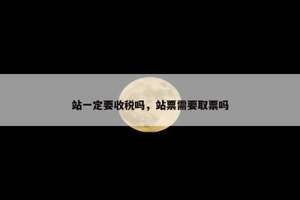 站一定要收税吗,站票需要取票吗 站一定要收税吗,站票需要取票吗