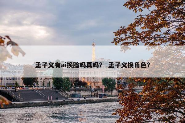 孟子义有ai换脸吗真吗? 孟子义换角色? 孟子义有ai换脸吗真吗? 孟子义换角色?